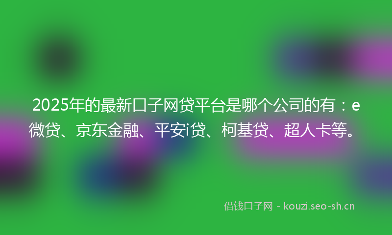 2025年的最新口子网贷平台是哪个公司的有:e微贷、京东金融、平安i贷、柯基贷、超人卡等。