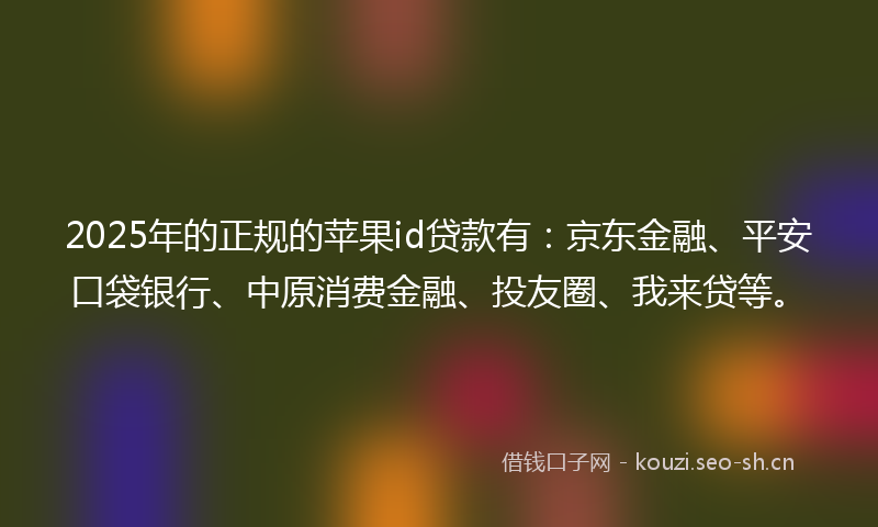 2025年的正规的苹果id贷款有：京东金融、平安口袋银行、中原消费金融、投友圈、我来贷等。