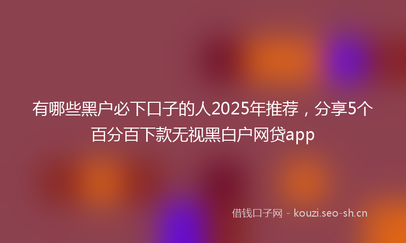 有哪些黑户必下口子的人2025年推荐，分享5个百分百下款无视黑白户网贷app