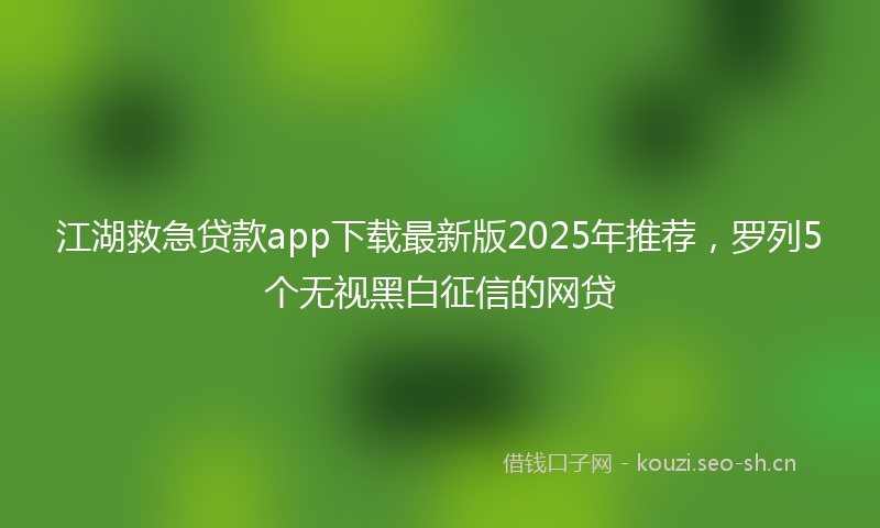 江湖救急贷款app下载最新版2025年推荐，罗列5个无视黑白征信的网贷