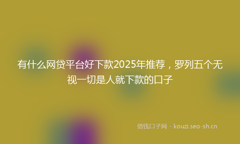 有什么网贷平台好下款2025年推荐，罗列五个无视一切是人就下款的口子