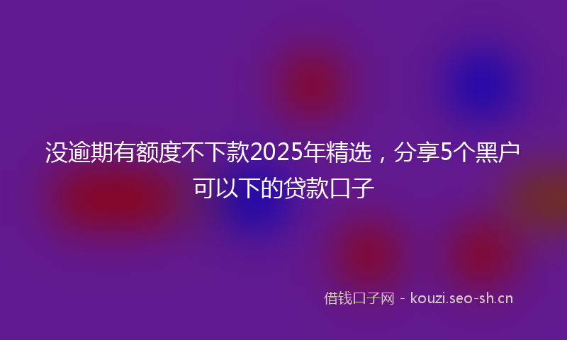 没逾期有额度不下款2025年精选，分享5个黑户可以下的贷款口子