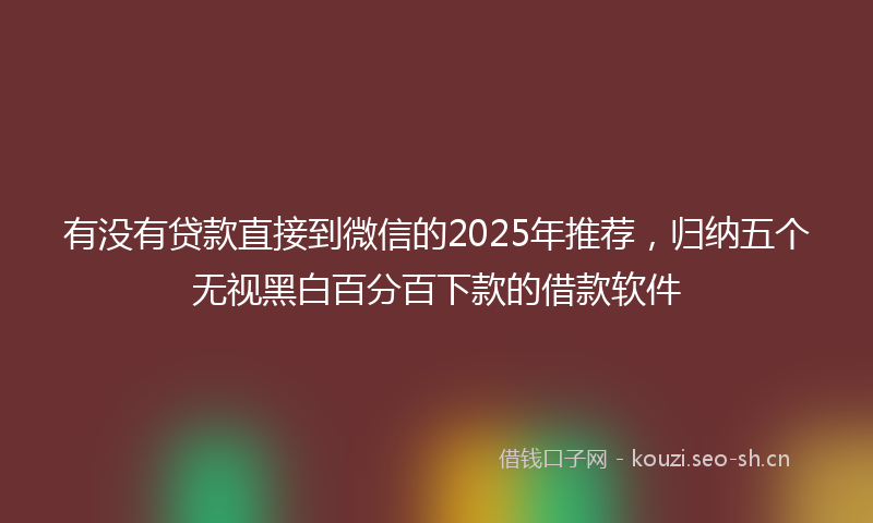 有没有贷款直接到微信的2025年推荐，归纳五个无视黑白百分百下款的借款软件