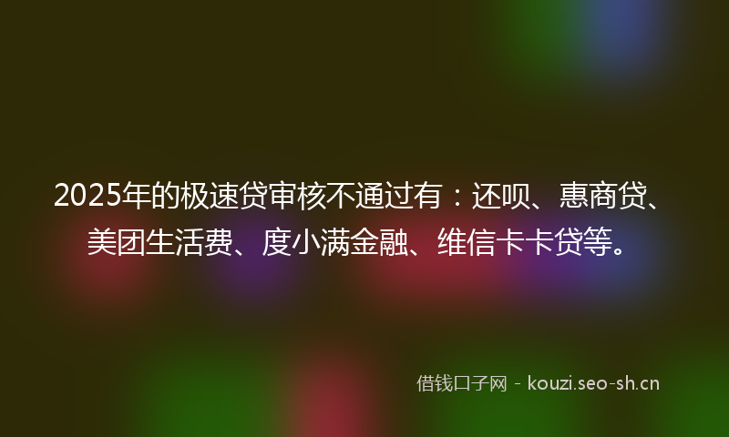 2025年的极速贷审核不通过有：还呗、惠商贷、美团生活费、度小满金融、维信卡卡贷等。