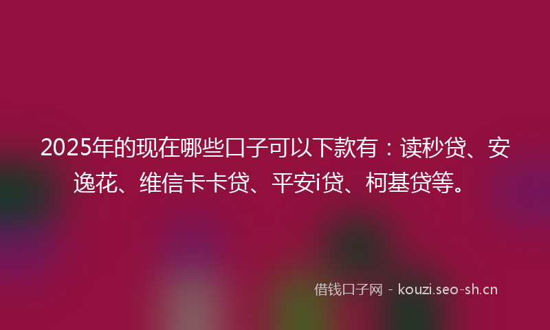 2025年的现在哪些口子可以下款有：读秒贷、安逸花、维信卡卡贷、平安i贷、柯基贷等。
