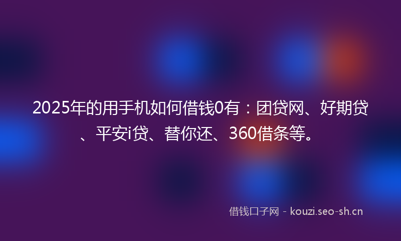 2025年的用手机如何借钱0有：团贷网、好期贷、平安i贷、替你还、360借条等。