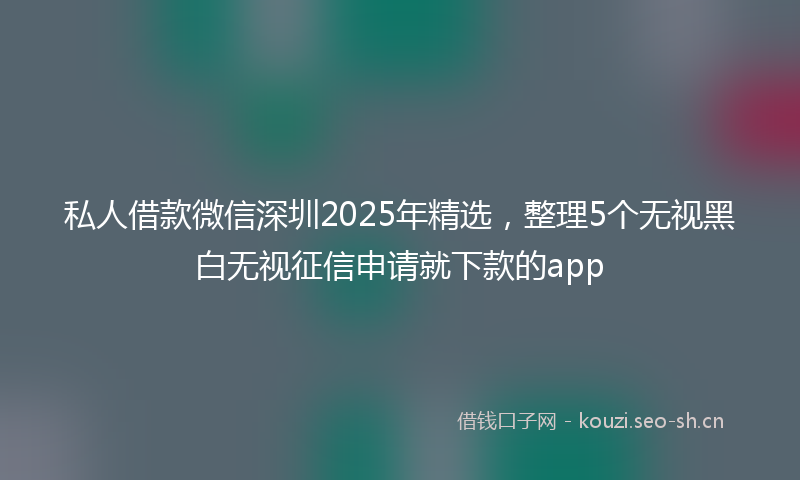 私人借款微信深圳2025年精选，整理5个无视黑白无视征信申请就下款的app