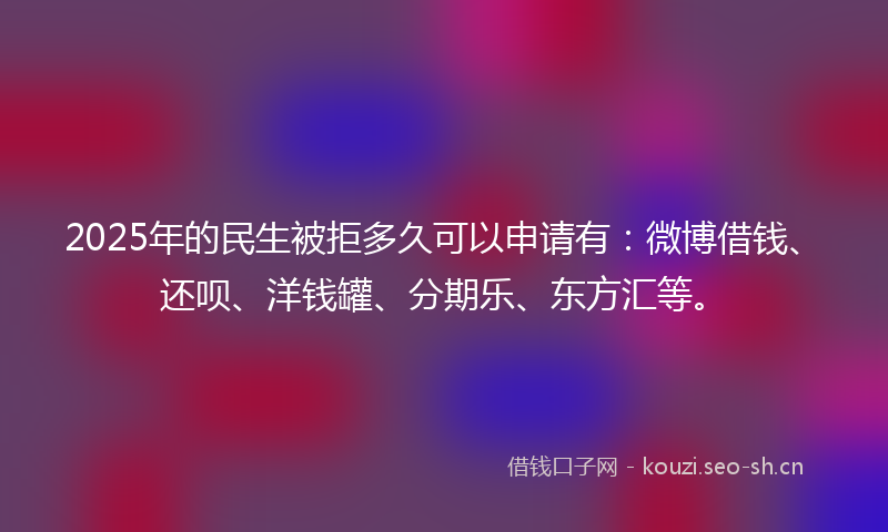 2025年的民生被拒多久可以申请有：微博借钱、还呗、洋钱罐、分期乐、东方汇等。