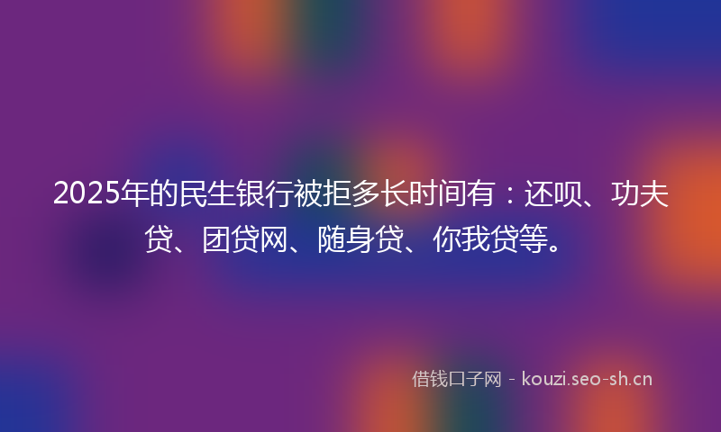 2025年的民生银行被拒多长时间有：还呗、功夫贷、团贷网、随身贷、你我贷等。