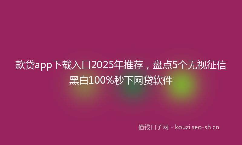 款贷app下载入口2025年推荐，盘点5个无视征信黑白100%秒下网贷软件