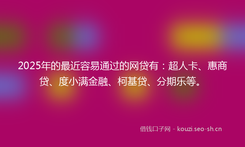 2025年的最近容易通过的网贷有：超人卡、惠商贷、度小满金融、柯基贷、分期乐等。