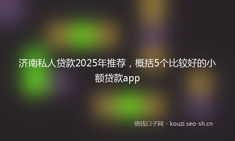 济南私人贷款2025年推荐,概括5个比较好的小额贷款app