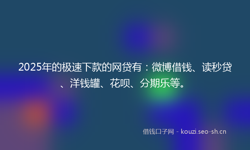 2025年的极速下款的网贷有：微博借钱、读秒贷、洋钱罐、花呗、分期乐等。