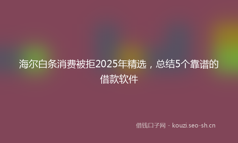 海尔白条消费被拒2025年精选，总结5个靠谱的借款软件