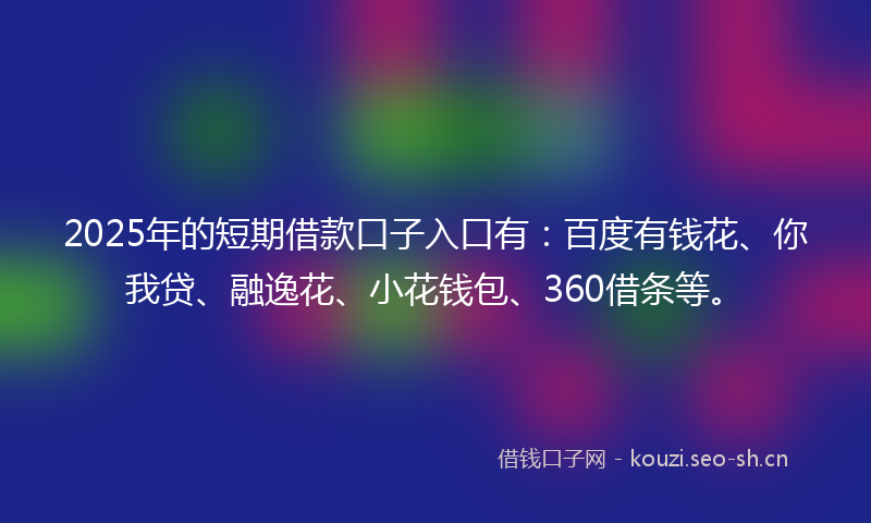 2025年的短期借款口子入口有：百度有钱花、你我贷、融逸花、小花钱包、360借条等。