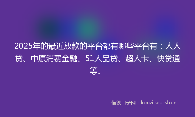 2025年的最近放款的平台都有哪些平台有：人人贷、中原消费金融、51人品贷、超人卡、快贷通等。