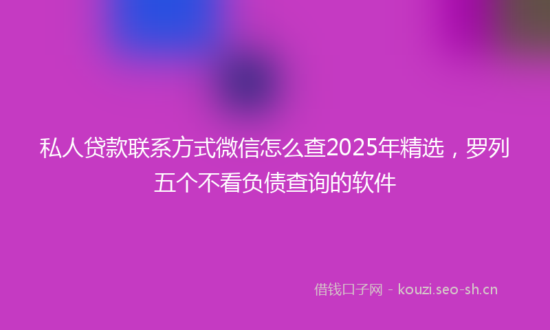 私人贷款联系方式微信怎么查2025年精选，罗列五个不看负债查询的软件