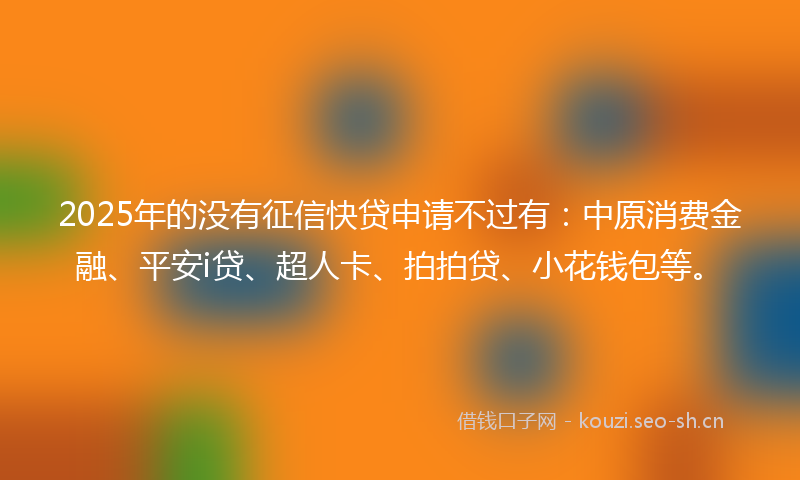2025年的没有征信快贷申请不过有:中原消费金融、平安i贷、超人卡、拍拍贷、小花钱包等。