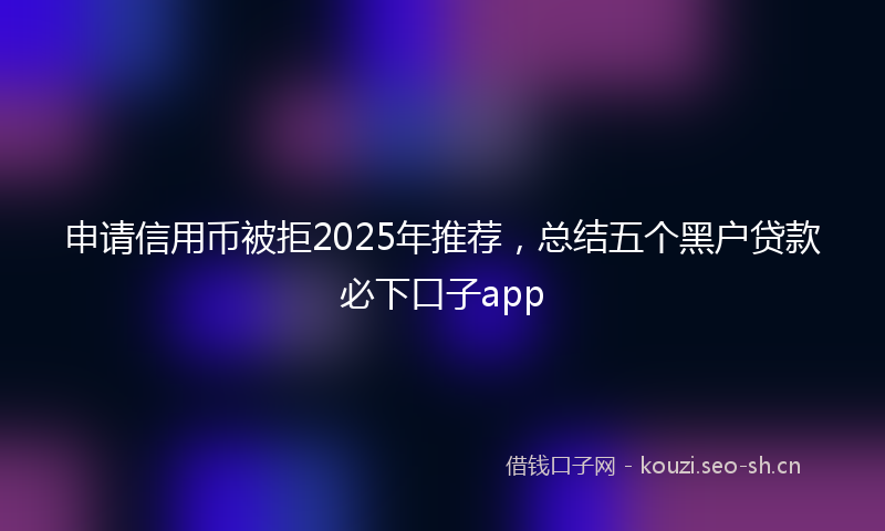 申请信用币被拒2025年推荐，总结五个黑户贷款必下口子app