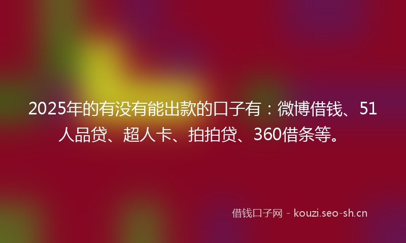 2025年的有没有能出款的口子有：微博借钱、51人品贷、超人卡、拍拍贷、360借条等。