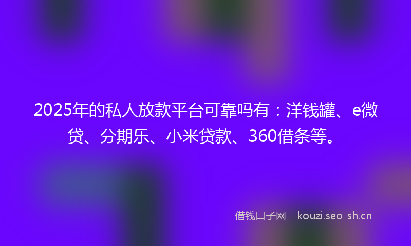 2025年的私人放款平台可靠吗有：洋钱罐、e微贷、分期乐、小米贷款、360借条等。