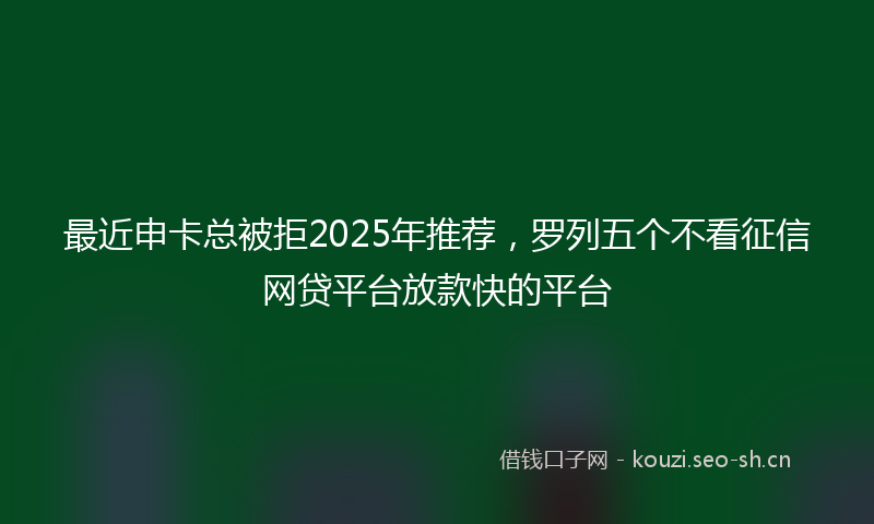 最近申卡总被拒2025年推荐，罗列五个不看征信网贷平台放款快的平台