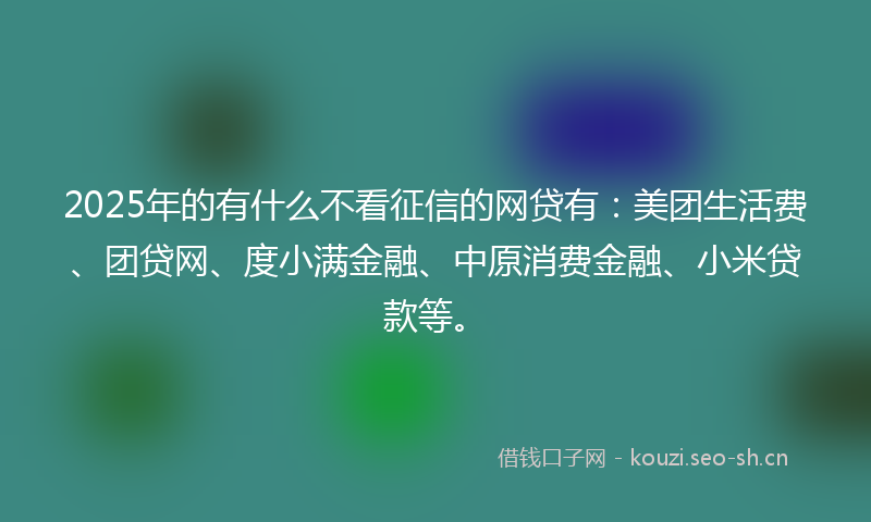 2025年的有什么不看征信的网贷有:美团生活费、团贷网、度小满金融、中原消费金融、小米贷款等。
