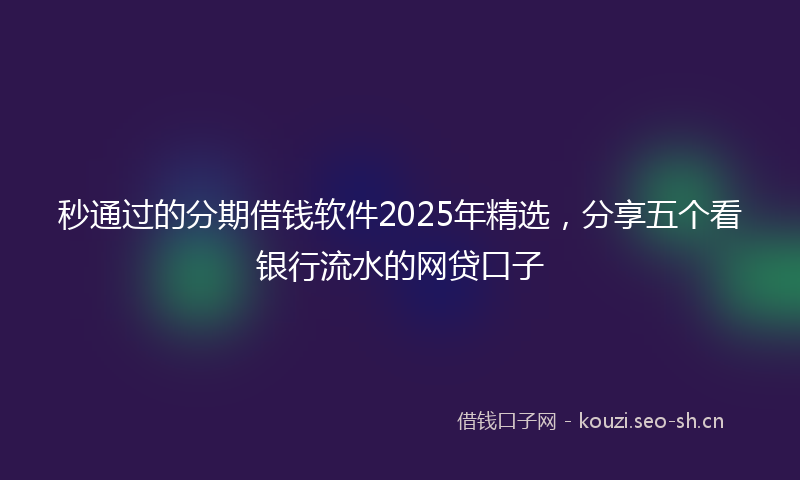 秒通过的分期借钱软件2025年精选，分享五个看银行流水的网贷口子