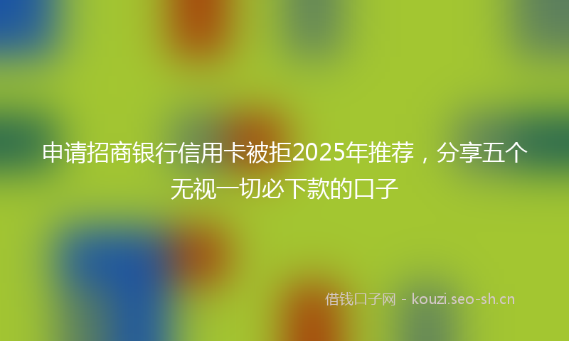 申请招商银行信用卡被拒2025年推荐，分享五个无视一切必下款的口子