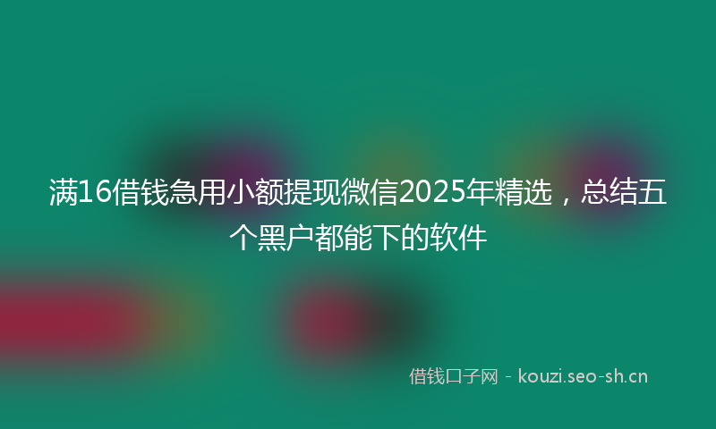 满16借钱急用小额提现微信2025年精选，总结五个黑户都能下的软件