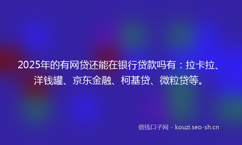2025年的有网贷还能在银行贷款吗有：拉卡拉、洋钱罐、京东金融、柯基贷、微粒贷等。