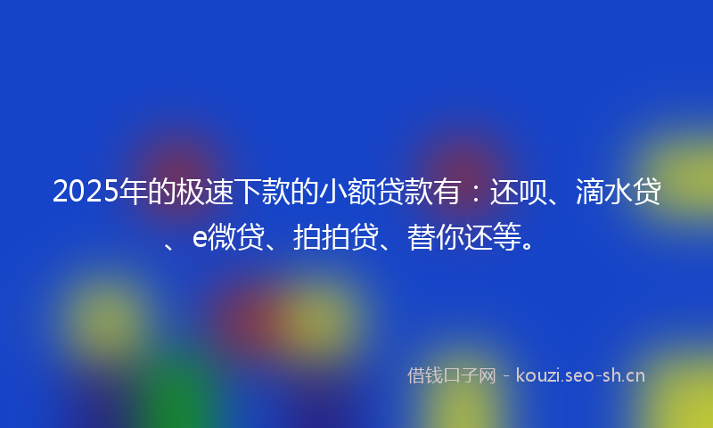 2025年的极速下款的小额贷款有：还呗、滴水贷、e微贷、拍拍贷、替你还等。