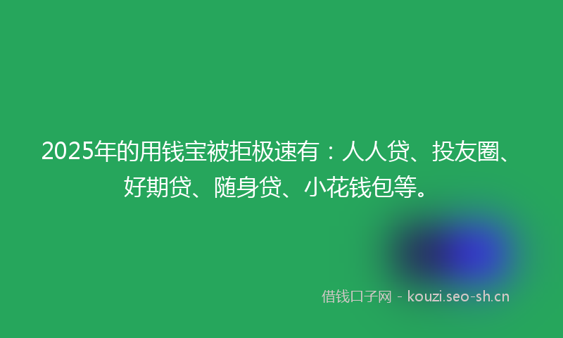 2025年的用钱宝被拒极速有：人人贷、投友圈、好期贷、随身贷、小花钱包等。