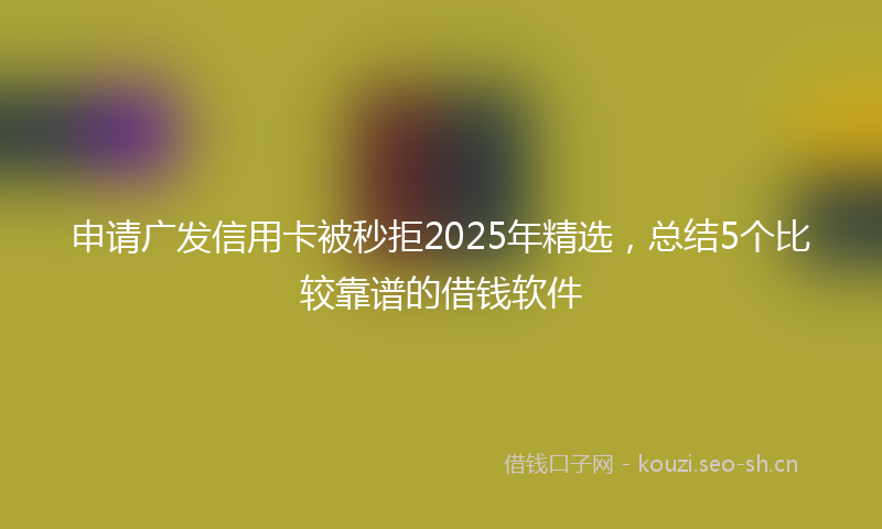 申请广发信用卡被秒拒2025年精选，总结5个比较靠谱的借钱软件