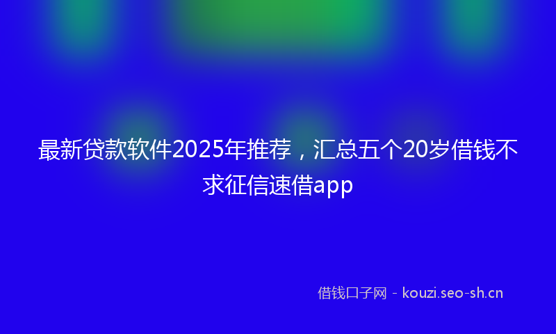最新贷款软件2025年推荐，汇总五个20岁借钱不求征信速借app