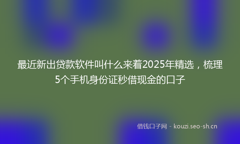 最近新出贷款软件叫什么来着2025年精选，梳理5个手机身份证秒借现金的口子