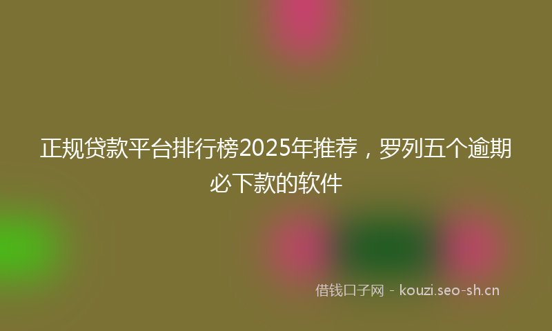 正规贷款平台排行榜2025年推荐,罗列五个逾期必下款的软件