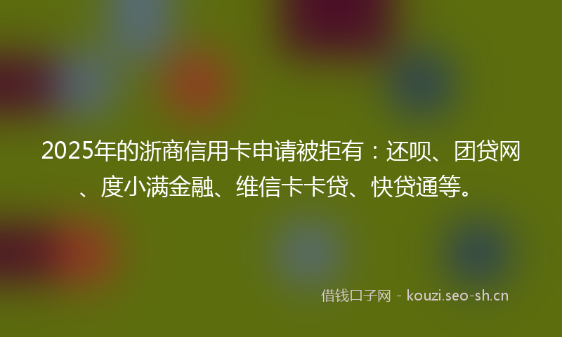 2025年的浙商信用卡申请被拒有：还呗、团贷网、度小满金融、维信卡卡贷、快贷通等。