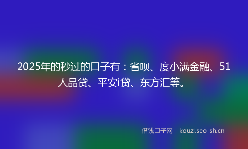 2025年的秒过的口子有：省呗、度小满金融、51人品贷、平安i贷、东方汇等。
