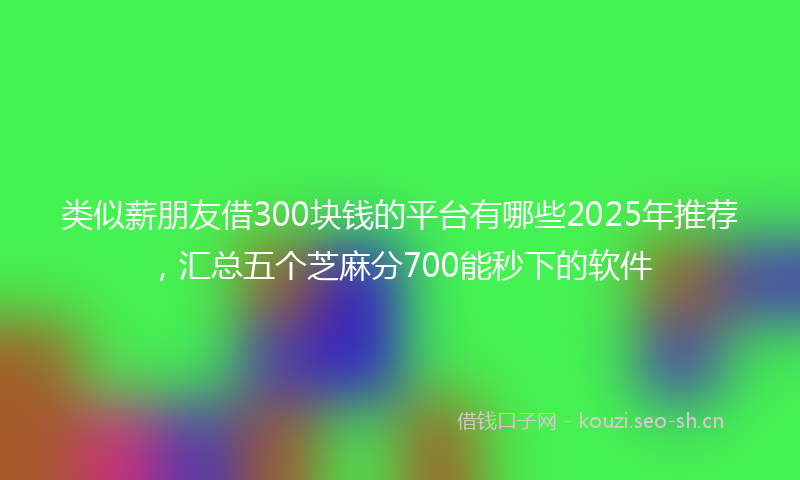 类似薪朋友借300块钱的平台有哪些2025年推荐，汇总五个芝麻分700能秒下的软件