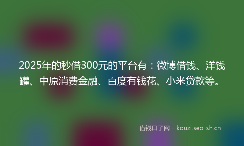2025年的秒借300元的平台有：微博借钱、洋钱罐、中原消费金融、百度有钱花、小米贷款等。