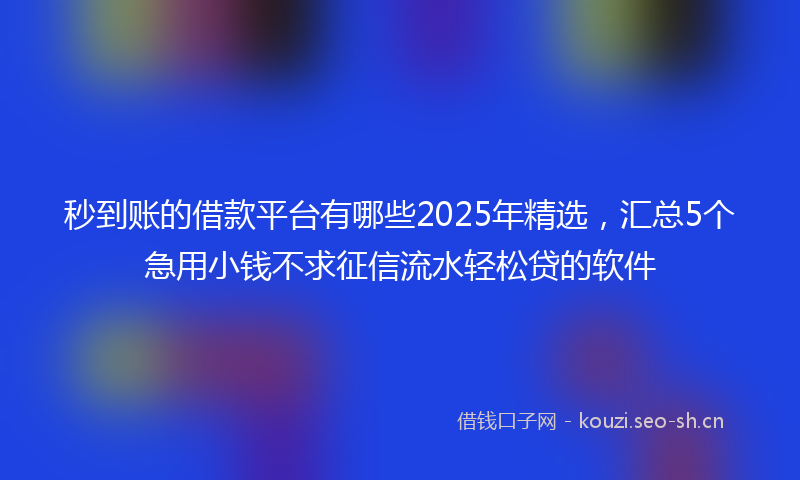 秒到账的借款平台有哪些2025年精选，汇总5个急用小钱不求征信流水轻松贷的软件