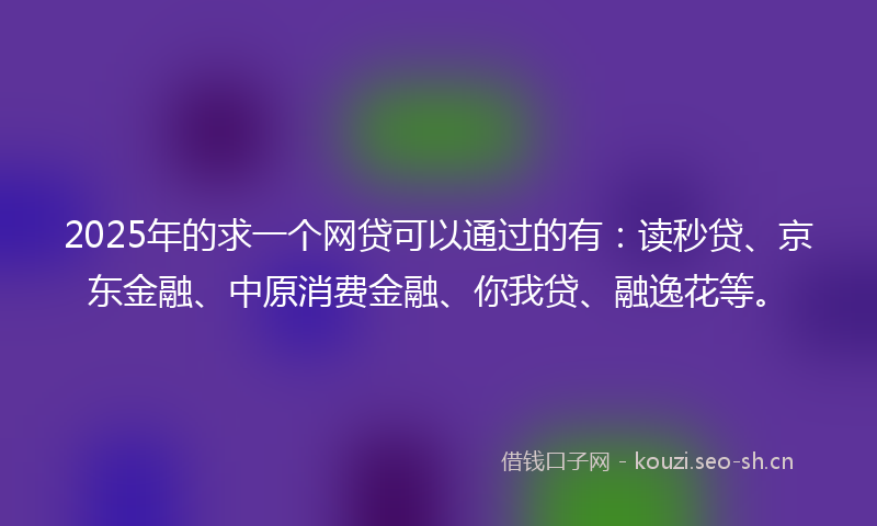 2025年的求一个网贷可以通过的有：读秒贷、京东金融、中原消费金融、你我贷、融逸花等。