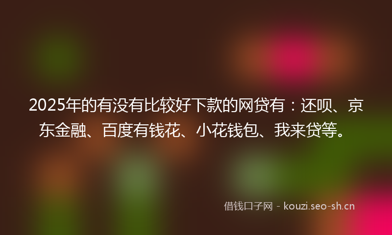 2025年的有没有比较好下款的网贷有：还呗、京东金融、百度有钱花、小花钱包、我来贷等。