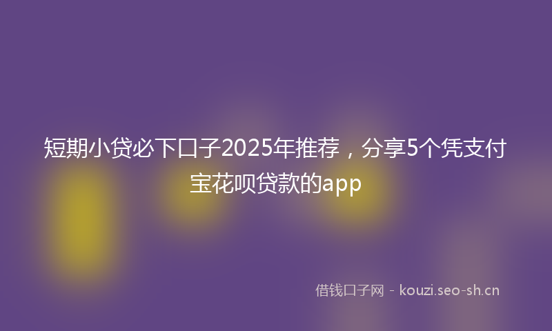 短期小贷必下口子2025年推荐，分享5个凭支付宝花呗贷款的app