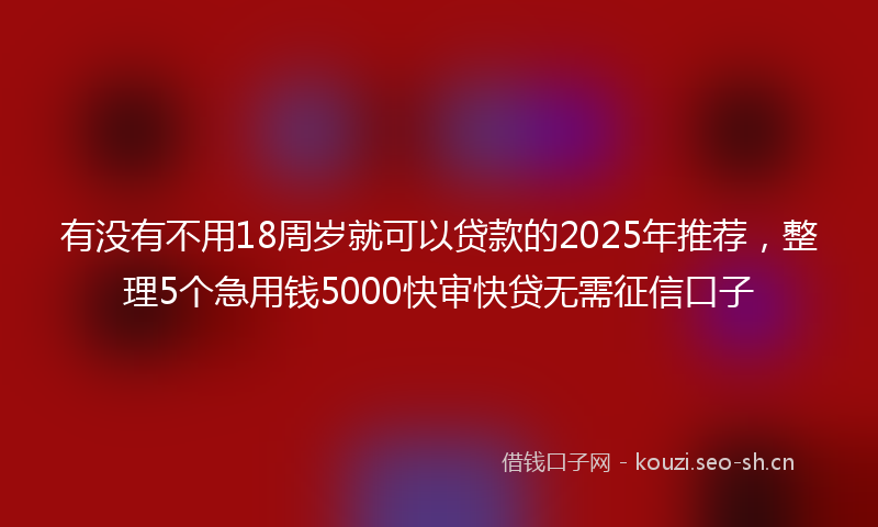 有没有不用18周岁就可以贷款的2025年推荐，整理5个急用钱5000快审快贷无需征信口子