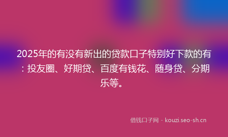 2025年的有没有新出的贷款口子特别好下款的有：投友圈、好期贷、百度有钱花、随身贷、分期乐等。
