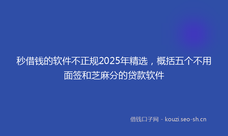 秒借钱的软件不正规2025年精选，概括五个不用面签和芝麻分的贷款软件