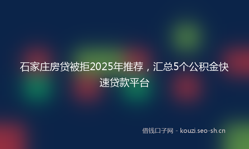 石家庄房贷被拒2025年推荐，汇总5个公积金快速贷款平台