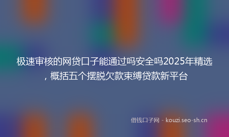 极速审核的网贷口子能通过吗安全吗2025年精选，概括五个摆脱欠款束缚贷款新平台